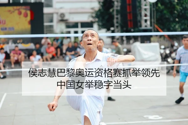 侯志慧巴黎奥运资格赛抓举领先 中国女举稳字当头