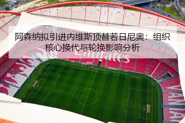 阿森纳拟引进内维斯顶替若日尼奥：组织核心换代与轮换影响分析