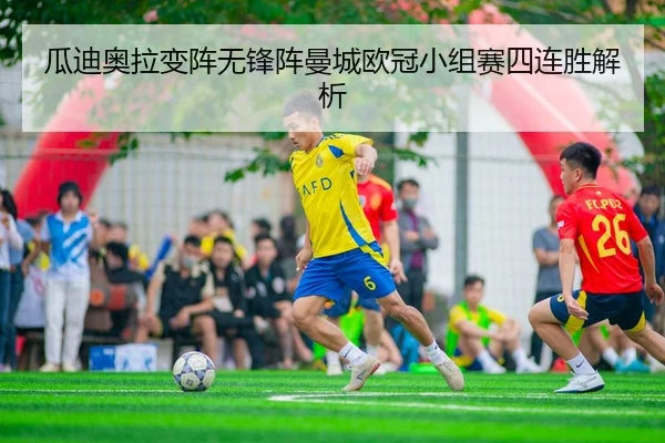 瓜迪奥拉变阵无锋阵曼城欧冠小组赛四连胜解析