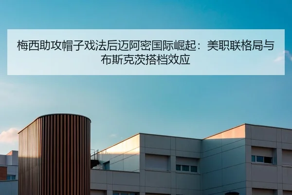 梅西助攻帽子戏法后迈阿密国际崛起：美职联格局与布斯克茨搭档效应