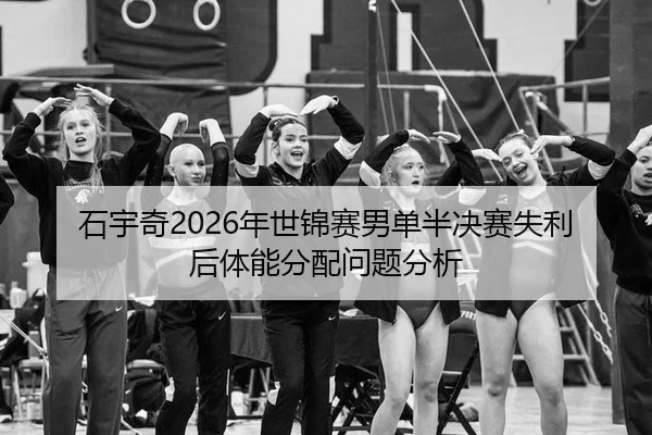 石宇奇2026年世锦赛男单半决赛失利后体能分配问题分析