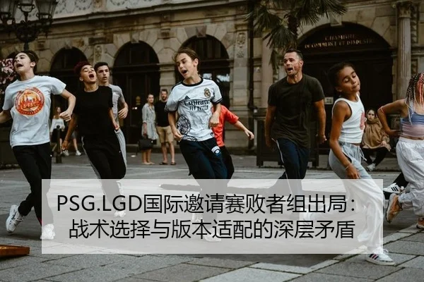 PSG.LGD国际邀请赛败者组出局：战术选择与版本适配的深层矛盾