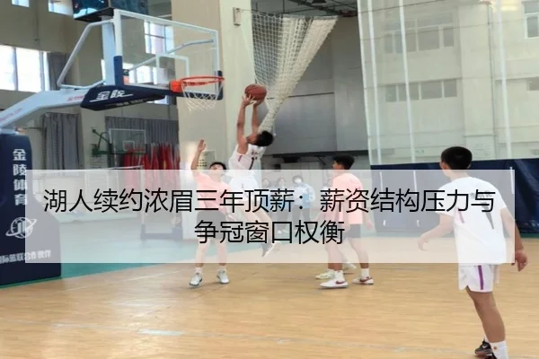 湖人续约浓眉三年顶薪：薪资结构压力与争冠窗口权衡
